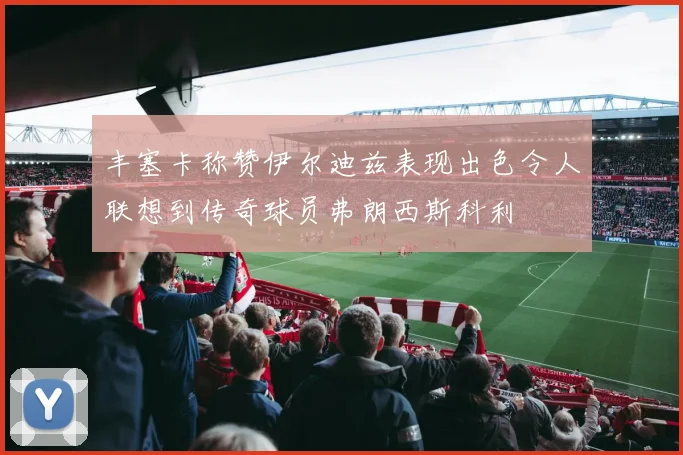 丰塞卡称赞伊尔迪兹表现出色令人联想到传奇球员弗朗西斯科利