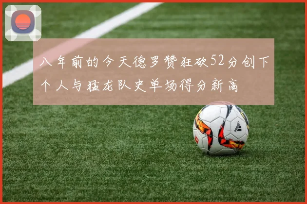 八年前的今天德罗赞狂砍52分创下个人与猛龙队史单场得分新高