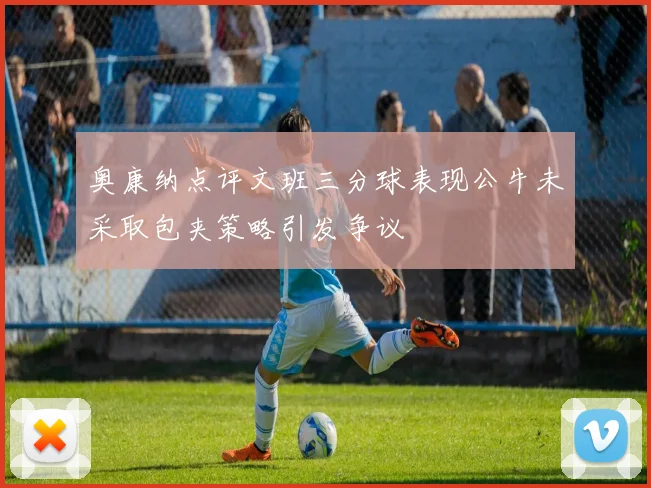 奥康纳点评文班三分球表现公牛未采取包夹策略引发争议