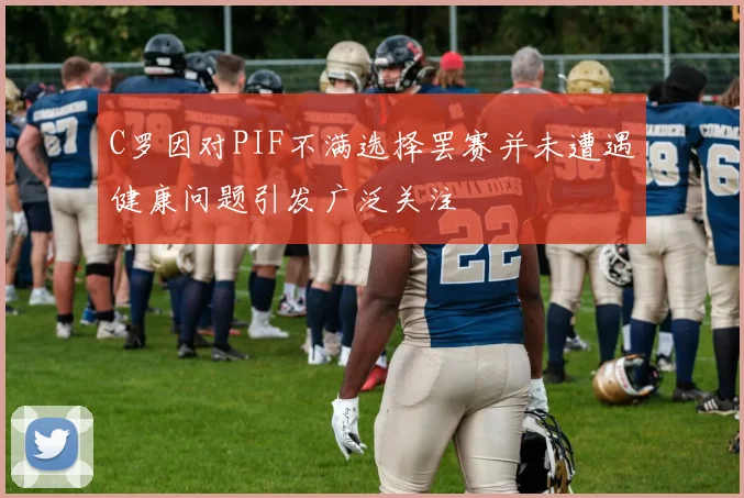 C罗因对PIF不满选择罢赛并未遭遇健康问题引发广泛关注