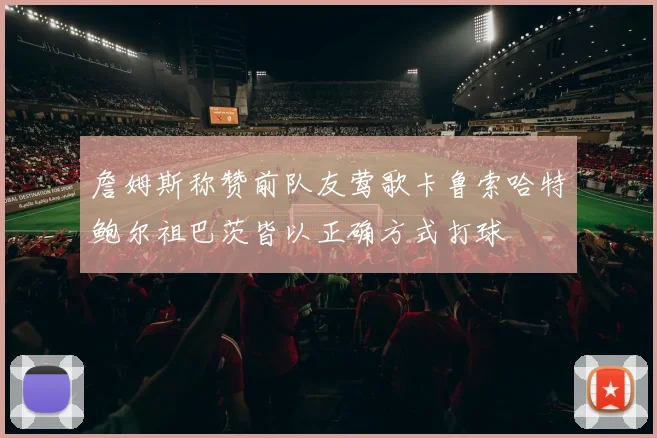 詹姆斯称赞前队友莺歌卡鲁索哈特鲍尔祖巴茨皆以正确方式打球