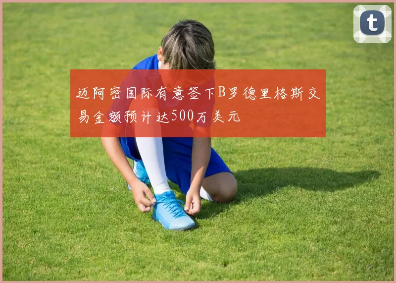 迈阿密国际有意签下B罗德里格斯交易金额预计达500万美元