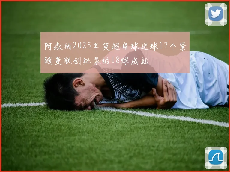 阿森纳2025年英超角球进球17个紧随曼联创纪录的18球成就