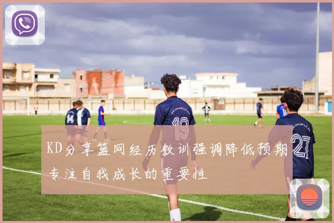 KD分享篮网经历教训强调降低预期专注自我成长的重要性
