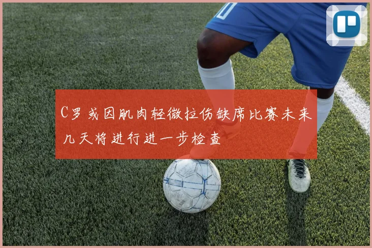C罗或因肌肉轻微拉伤缺席比赛未来几天将进行进一步检查