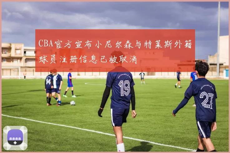 CBA官方宣布小尼尔森与特莱斯外籍球员注册信息已被取消