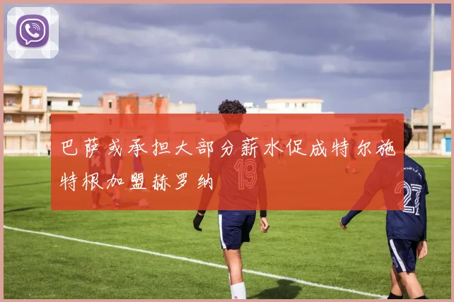 巴萨或承担大部分薪水促成特尔施特根加盟赫罗纳