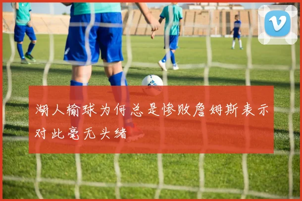 湖人输球为何总是惨败詹姆斯表示对此毫无头绪