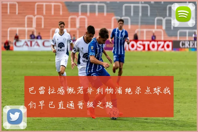 巴雷拉感慨若非利物浦绝杀点球我们早已直通晋级之路