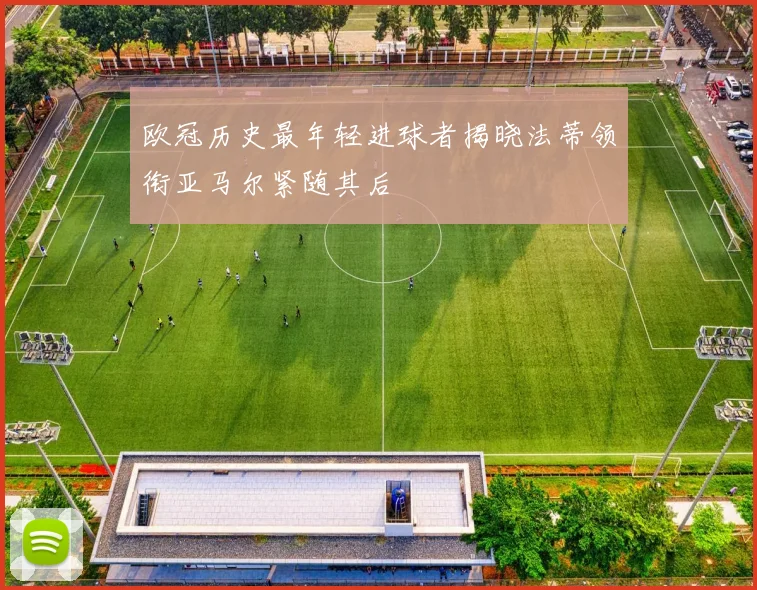 欧冠历史最年轻进球者揭晓法蒂领衔亚马尔紧随其后