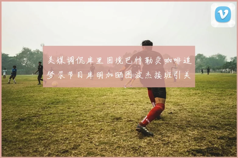 美媒调侃库里困境巴特勒卖咖啡追梦录节目库明加晒图波杰接班引关注
