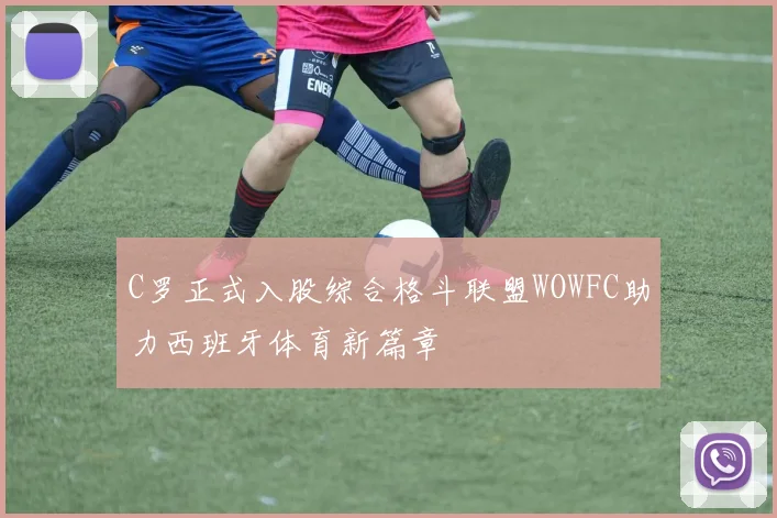 C罗正式入股综合格斗联盟WOWFC助力西班牙体育新篇章