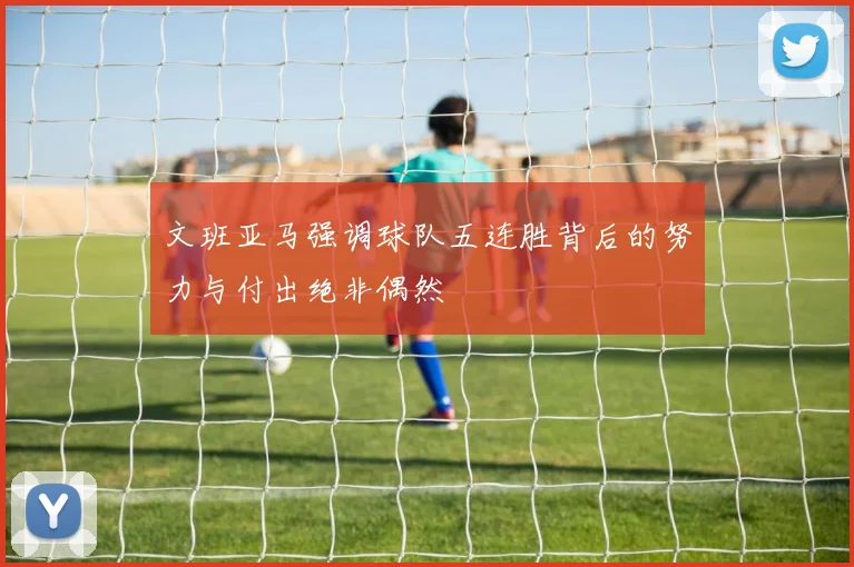 文班亚马强调球队五连胜背后的努力与付出绝非偶然