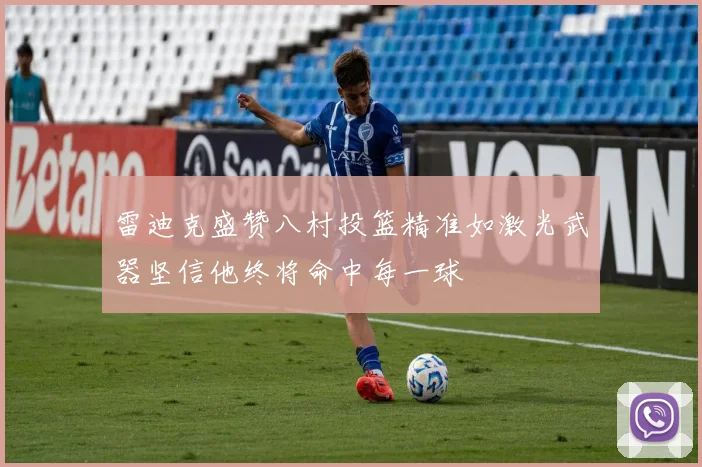 雷迪克盛赞八村投篮精准如激光武器坚信他终将命中每一球